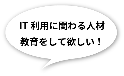 IT利用に関わる人材教育をしてほしい！